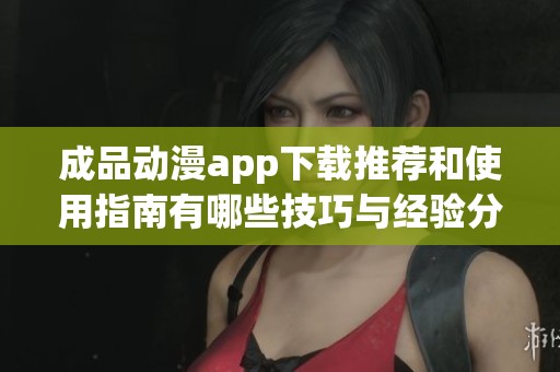 成品动漫app下载推荐和使用指南有哪些技巧与经验分享