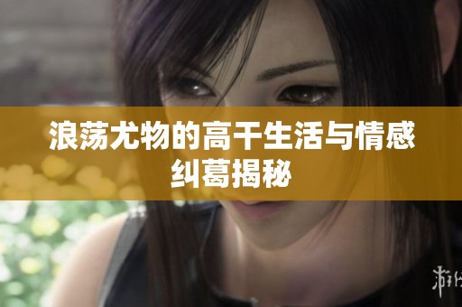 浪荡尤物的高干生活与情感纠葛揭秘