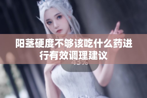 阳茎硬度不够该吃什么药进行有效调理建议