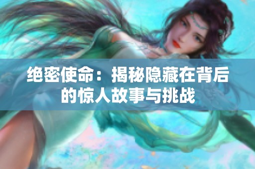 绝密使命：揭秘隐藏在背后的惊人故事与挑战