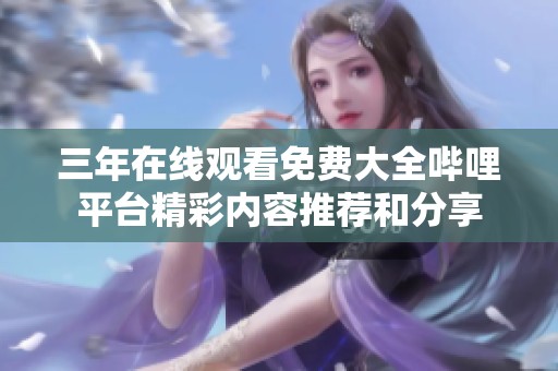 三年在线观看免费大全哔哩平台精彩内容推荐和分享