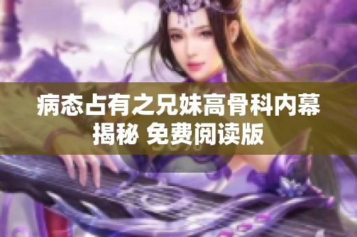 病态占有之兄妹高骨科内幕揭秘 免费阅读版