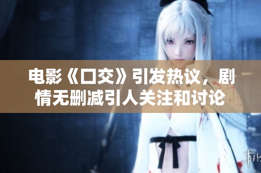 电影《囗交》引发热议，剧情无删减引人关注和讨论