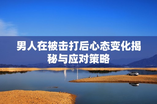 男人在被击打后心态变化揭秘与应对策略