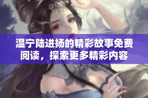 温宁陆进扬的精彩故事免费阅读，探索更多精彩内容