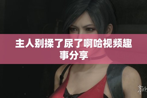 主人别揉了尿了啊哈视频趣事分享