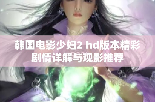 韩国电影少妇2 hd版本精彩剧情详解与观影推荐