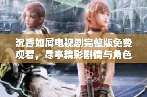 沉香如屑电视剧完整版免费观看，尽享精彩剧情与角色魅力