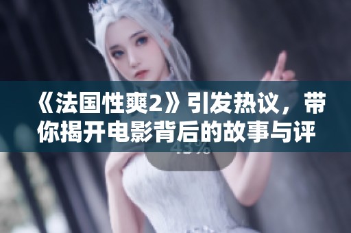 《法国性爽2》引发热议，带你揭开电影背后的故事与评分