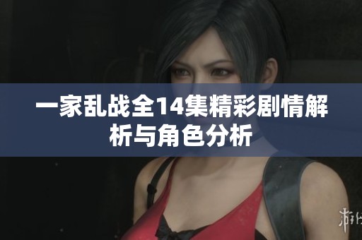 一家乱战全14集精彩剧情解析与角色分析