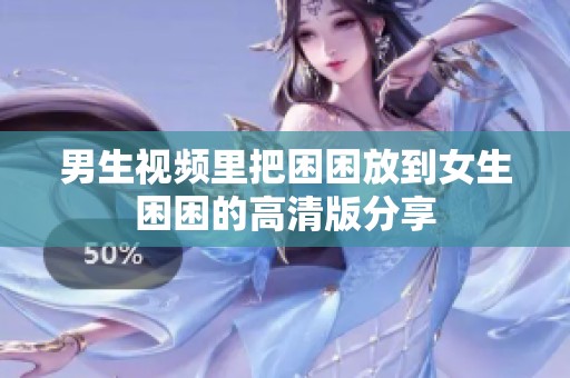 男生视频里把困困放到女生困困的高清版分享
