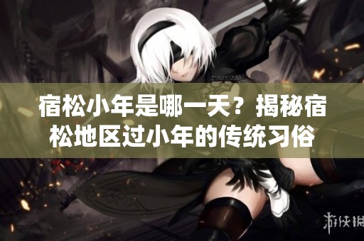 宿松小年是哪一天？揭秘宿松地区过小年的传统习俗
