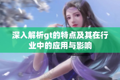 深入解析gt的特点及其在行业中的应用与影响