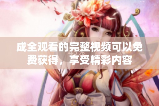 成全观看的完整视频可以免费获得，享受精彩内容