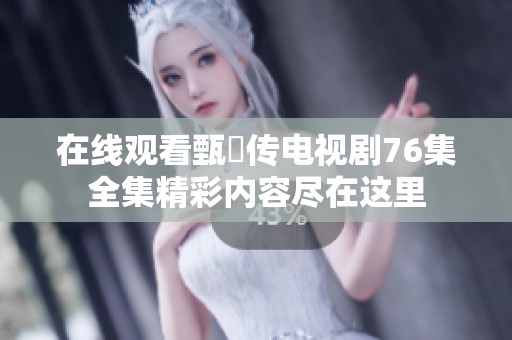 在线观看甄嬛传电视剧76集全集精彩内容尽在这里