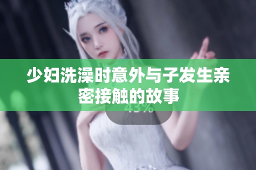 少妇洗澡时意外与子发生亲密接触的故事