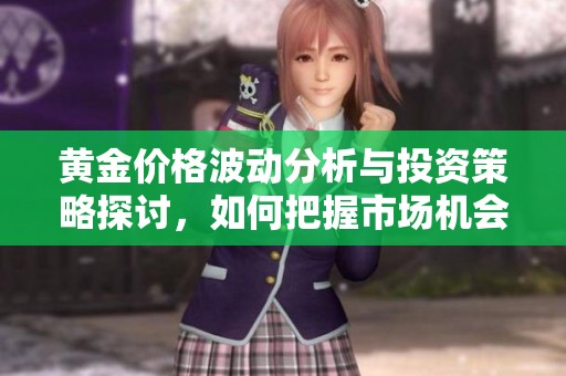 黄金价格波动分析与投资策略探讨，如何把握市场机会