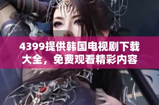 4399提供韩国电视剧下载大全，免费观看精彩内容