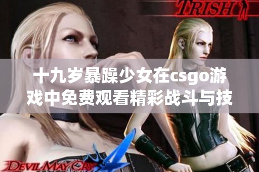 十九岁暴躁少女在csgo游戏中免费观看精彩战斗与技巧