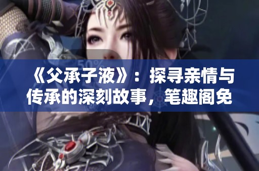 《父承子液》：探寻亲情与传承的深刻故事，笔趣阁免费阅读