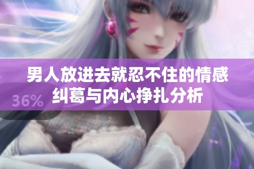 男人放进去就忍不住的情感纠葛与内心挣扎分析
