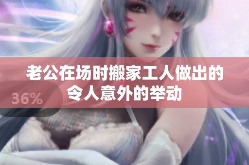 老公在场时搬家工人做出的令人意外的举动