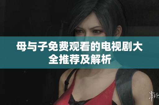 母与子免费观看的电视剧大全推荐及解析