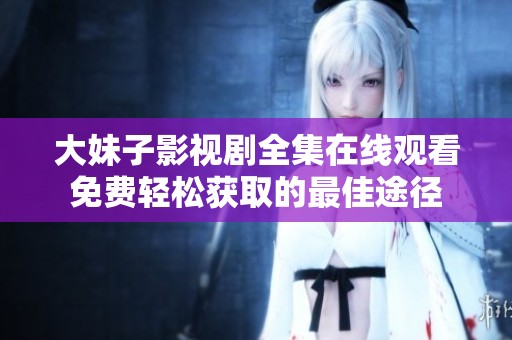 大妹子影视剧全集在线观看免费轻松获取的最佳途径