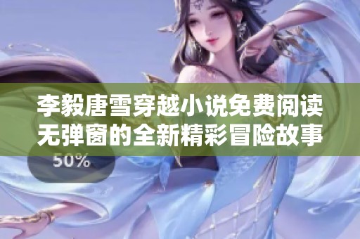 李毅唐雪穿越小说免费阅读无弹窗的全新精彩冒险故事