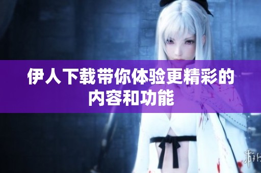 伊人下载带你体验更精彩的内容和功能