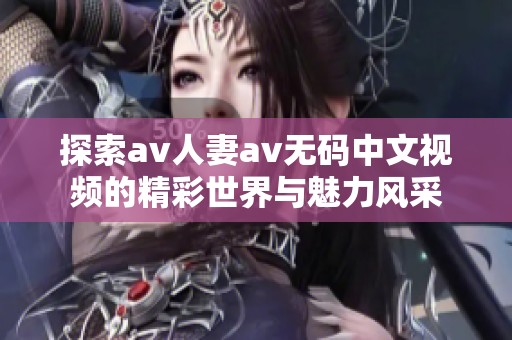 探索av人妻av无码中文视频的精彩世界与魅力风采