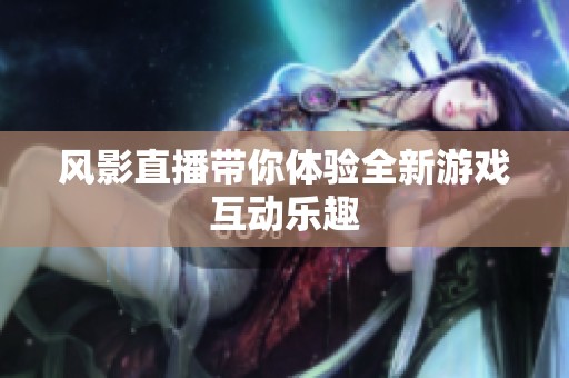 风影直播带你体验全新游戏互动乐趣