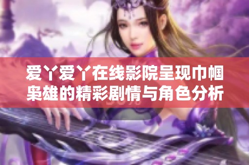 爱丫爱丫在线影院呈现巾帼枭雄的精彩剧情与角色分析