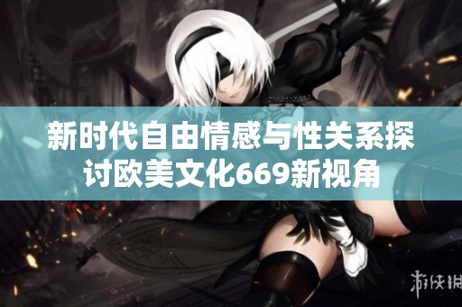 新时代自由情感与性关系探讨欧美文化669新视角