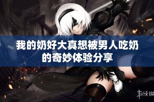 我的奶好大真想被男人吃奶的奇妙体验分享