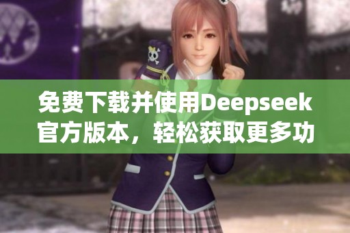 免费下载并使用Deepseek官方版本，轻松获取更多功能