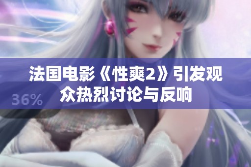 法国电影《性爽2》引发观众热烈讨论与反响