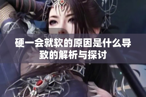 硬一会就软的原因是什么导致的解析与探讨