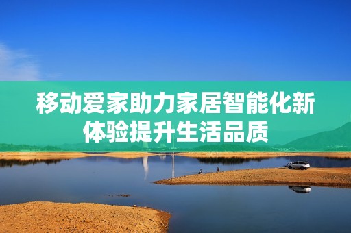 移动爱家助力家居智能化新体验提升生活品质