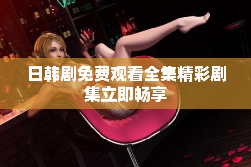 日韩剧免费观看全集精彩剧集立即畅享