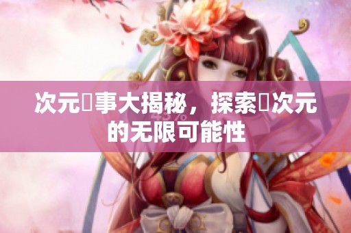 次元囧事大揭秘，探索囧次元的无限可能性