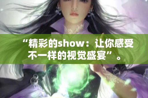 “精彩的show：让你感受不一样的视觉盛宴”。