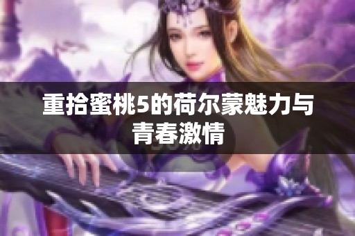 重拾蜜桃5的荷尔蒙魅力与青春激情