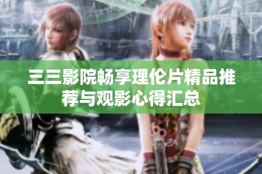 三三影院畅享理伦片精品推荐与观影心得汇总