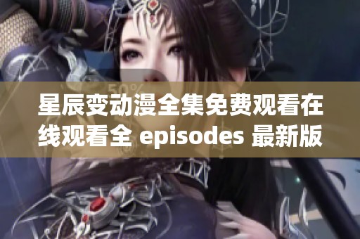 星辰变动漫全集免费观看在线观看全 episodes 最新版本分享