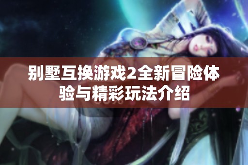 别墅互换游戏2全新冒险体验与精彩玩法介绍