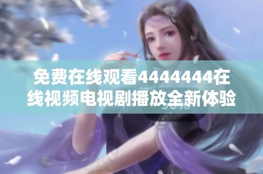 免费在线观看4444444在线视频电视剧播放全新体验
