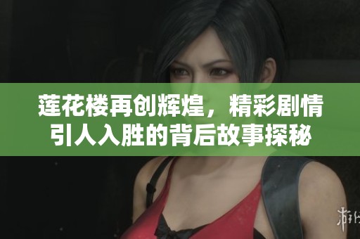 莲花楼再创辉煌，精彩剧情引人入胜的背后故事探秘