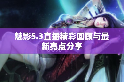 魅影5.3直播精彩回顾与最新亮点分享