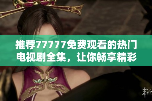推荐77777免费观看的热门电视剧全集，让你畅享精彩剧情